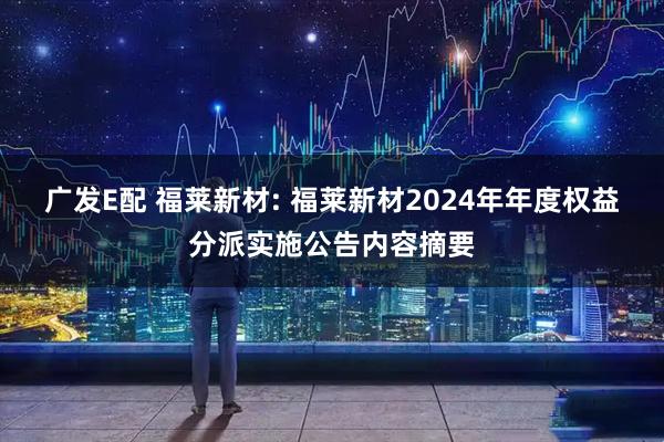 广发E配 福莱新材: 福莱新材2024年年度权益分派实施公告内容摘要