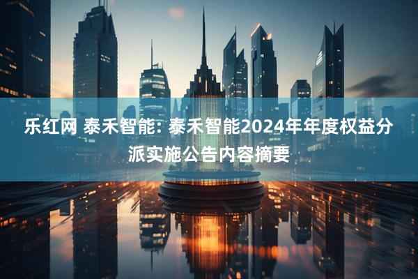 乐红网 泰禾智能: 泰禾智能2024年年度权益分派实施公告内容摘要