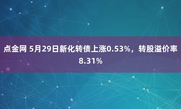 点金网 5月29日新化转债上涨0.53%，转股溢价率8.31%