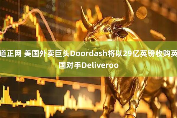 道正网 美国外卖巨头Doordash将以29亿英镑收购英国对手Deliveroo