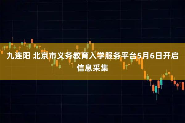 九连阳 北京市义务教育入学服务平台5月6日开启信息采集