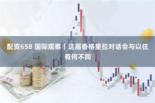配资658 国际观察｜这届香格里拉对话会与以往有何不同