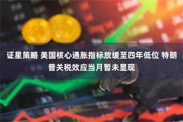 证星策略 美国核心通胀指标放缓至四年低位 特朗普关税效应当月暂未显现