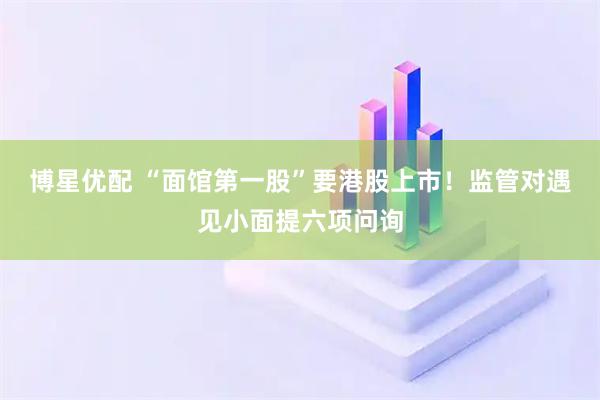 博星优配 “面馆第一股”要港股上市！监管对遇见小面提六项问询