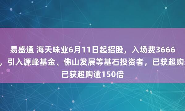 易盛通 海天味业6月11日起招股，入场费3666.62港元，引入源峰基金、佛山发展等基石投资者，已获超购逾150倍