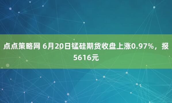 点点策略网 6月20日锰硅期货收盘上涨0.97%，报5616元