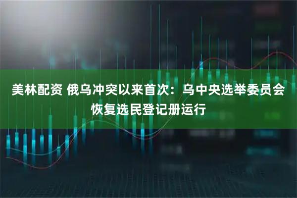 美林配资 俄乌冲突以来首次：乌中央选举委员会恢复选民登记册运行