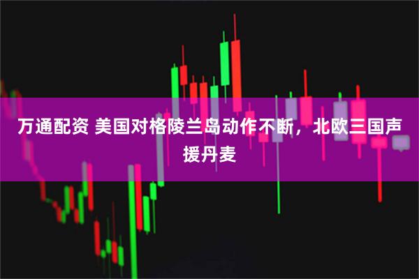 万通配资 美国对格陵兰岛动作不断，北欧三国声援丹麦