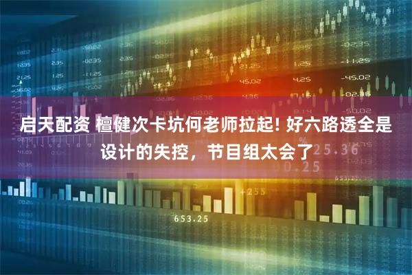 启天配资 檀健次卡坑何老师拉起! 好六路透全是设计的失控，节目组太会了