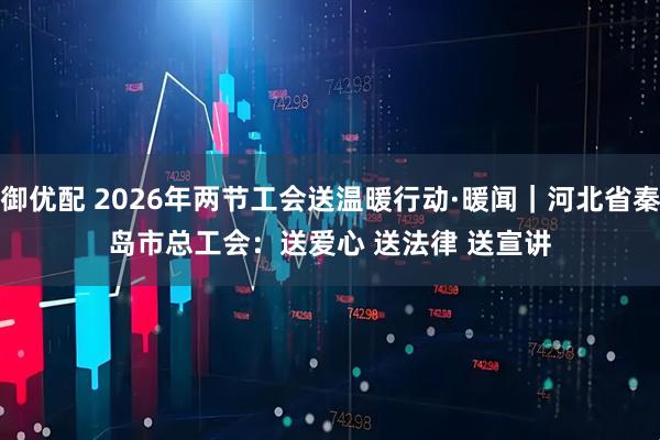 金御优配 2026年两节工会送温暖行动·暖闻｜河北省秦皇岛市总工会：送爱心 送法律 送宣讲