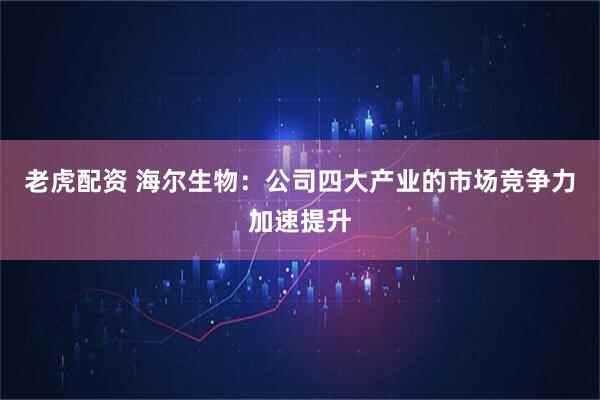 老虎配资 海尔生物：公司四大产业的市场竞争力加速提升