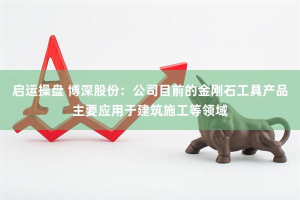启运操盘 博深股份：公司目前的金刚石工具产品主要应用于建筑施工等领域