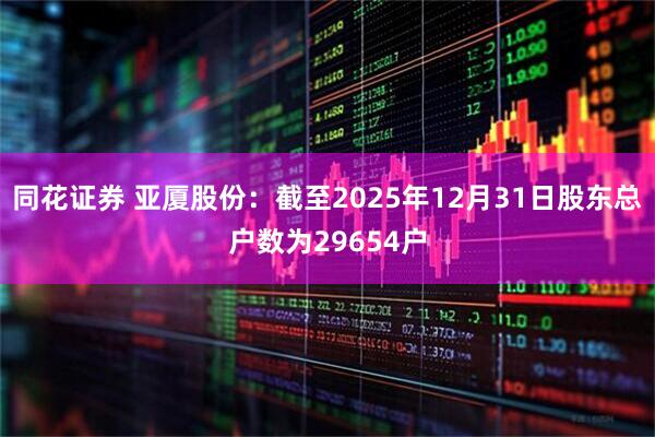 同花证券 亚厦股份：截至2025年12月31日股东总户数为29654户