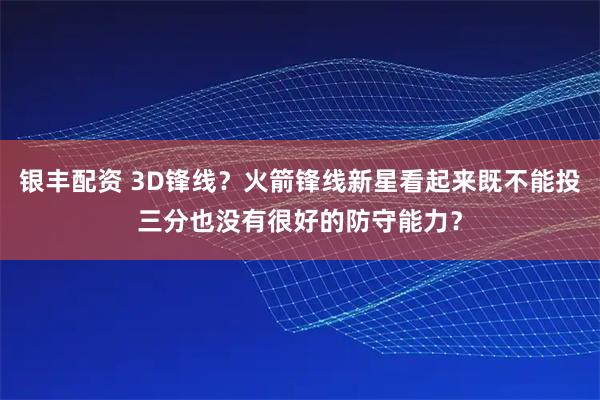 银丰配资 3D锋线？火箭锋线新星看起来既不能投三分也没有很好的防守能力？