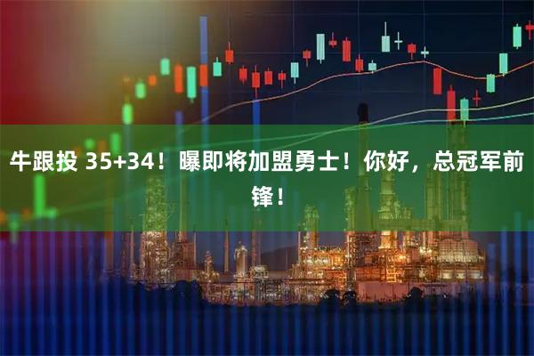 牛跟投 35+34！曝即将加盟勇士！你好，总冠军前锋！