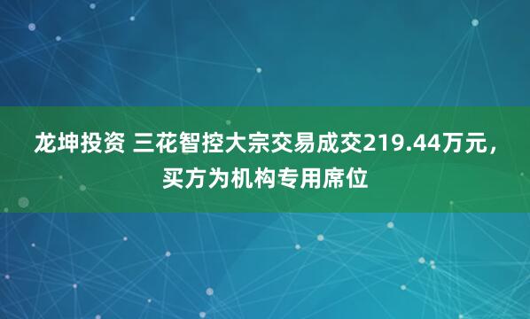 龙坤投资 三花智控大宗交易成交219.44万元，买方为机构专用席位
