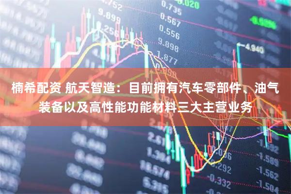 楠希配资 航天智造：目前拥有汽车零部件、油气装备以及高性能功能材料三大主营业务
