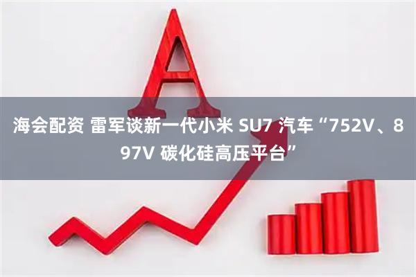 海会配资 雷军谈新一代小米 SU7 汽车“752V、897V 碳化硅高压平台”