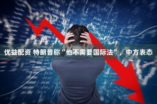优益配资 特朗普称“他不需要国际法”，中方表态