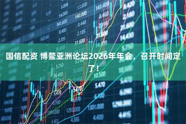 国信配资 博鳌亚洲论坛2026年年会，召开时间定了！