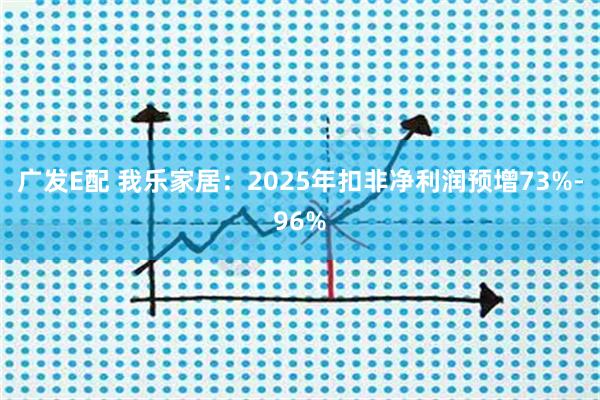 广发E配 我乐家居：2025年扣非净利润预增73%-96%